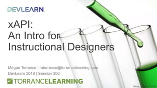 xAPI:
An Intro for
Instructional Designers
Megan Torrance | mtorrance@torrancelearning.com
DevLearn 2018 | Session 206
iStock_000015727078
 