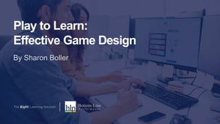Play to Learn:
Effective Game Design
By Sharon Boller
 