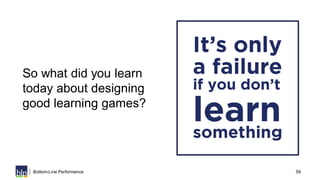 59Bottom-Line Performance
So what did you learn
today about designing
good learning games?
 