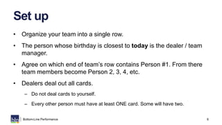 6Bottom-Line Performance
Set up
• Organize your team into a single row.
• The person whose birthday is closest to today is...