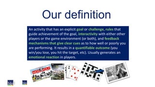 Our definition
An activity that has an explicit goal or challenge, rules that
guide achievement of the goal, interactivity...