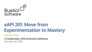xAPI 201: Move from
Experimentation to Mastery
TJ Seabrooks, CEO at Rustici Software
October 26, 2018
 