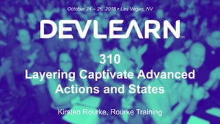 310
Layering Captivate Advanced
Actions and States
Kirsten Rourke, Rourke Training
October 24 – 26, 2018 • Las Vegas, NV
 