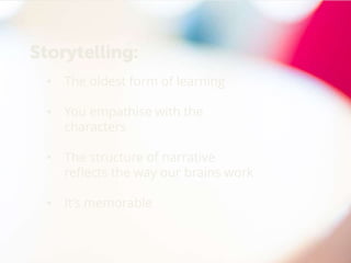 • The oldest form of learning
• You empathise with the
characters
• The structure of narrative
reflects the way our brains work
• It’s memorable
Storytelling:
 