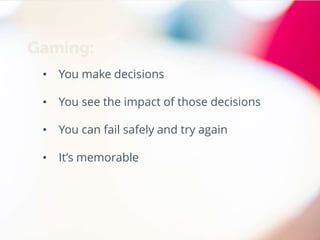 • You make decisions
• You see the impact of those decisions
• You can fail safely and try again
• It’s memorable
Gaming:
 