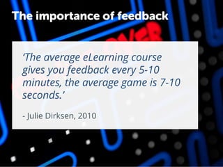 ‘The average eLearning course
gives you feedback every 5-10
minutes, the average game is 7-10
seconds.’
The importance of feedback
- Julie Dirksen, 2010
 