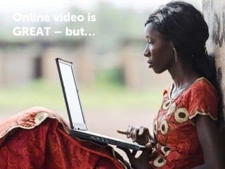 Online video is
GREAT – but…
 