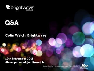 Q&A
19th November 2015
#learnpersonal @colinwelch
Supported by our video partner: Nice Media.
Colin Welch, Brightwave
 