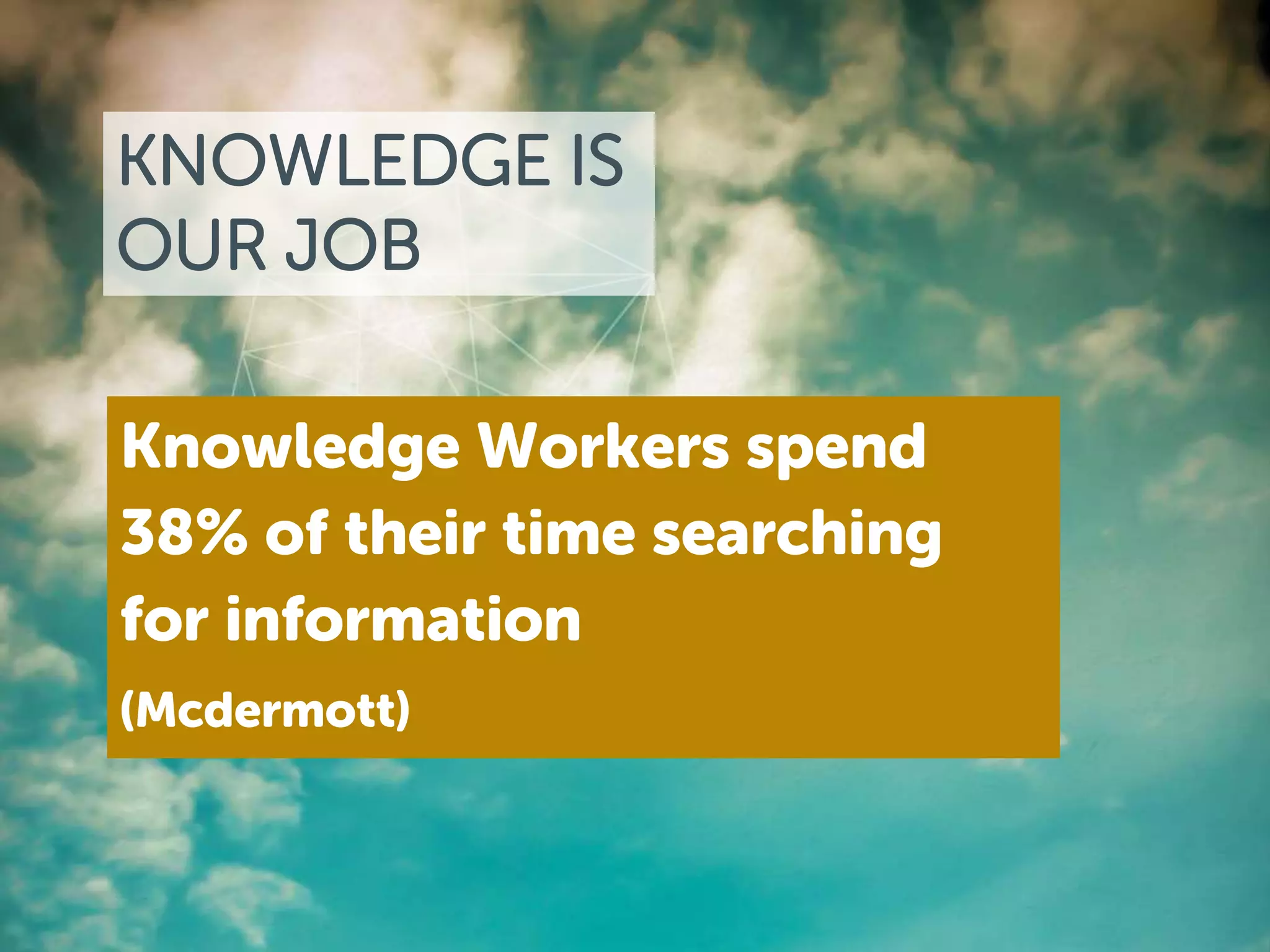 KNOWLEDGE IS 
OUR JOB 
Knowledge Workers spend 
38% of their time searching 
for information 
(Mcdermott) 
 