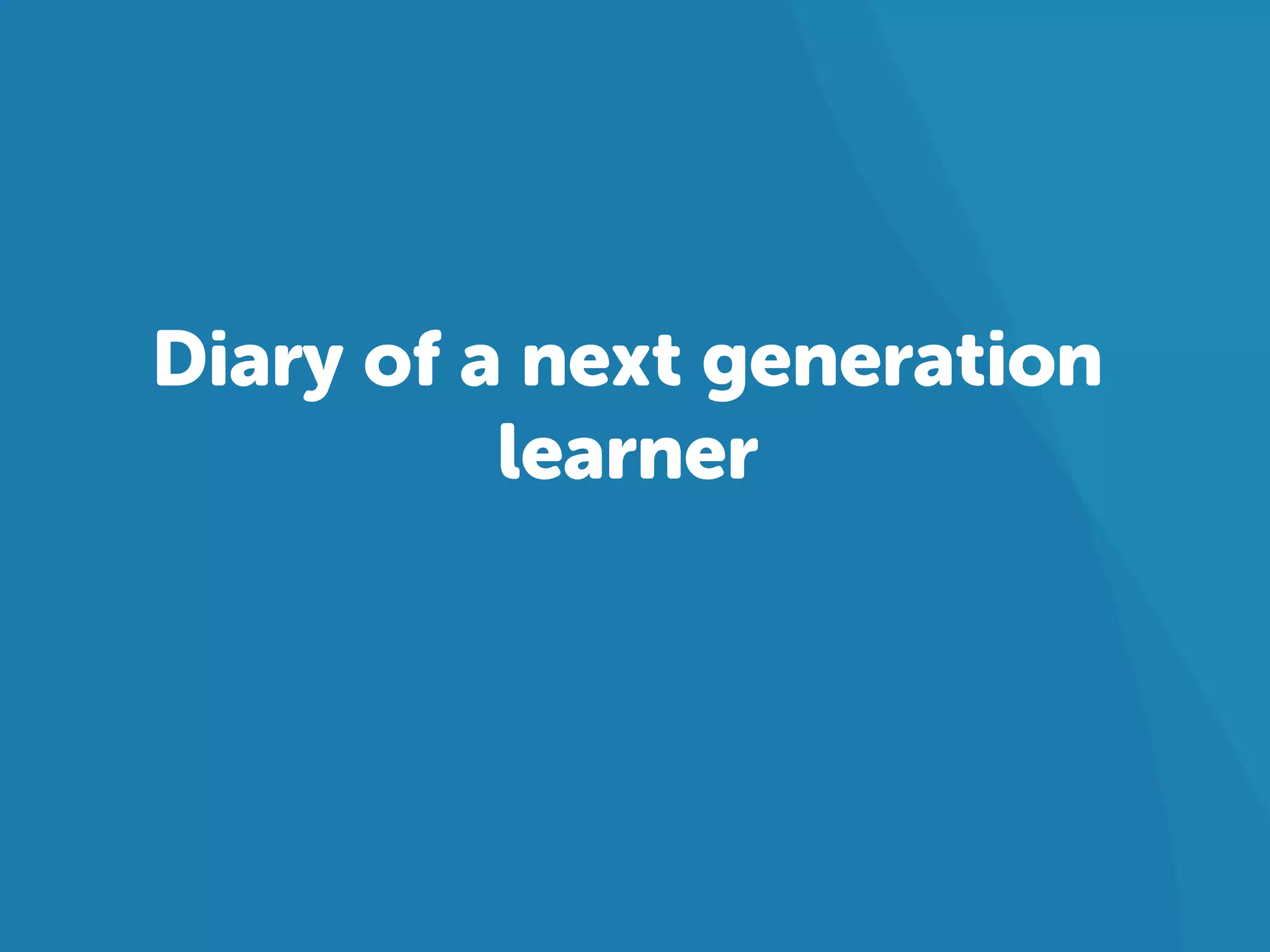 Diary of a next generation 
learner 
 