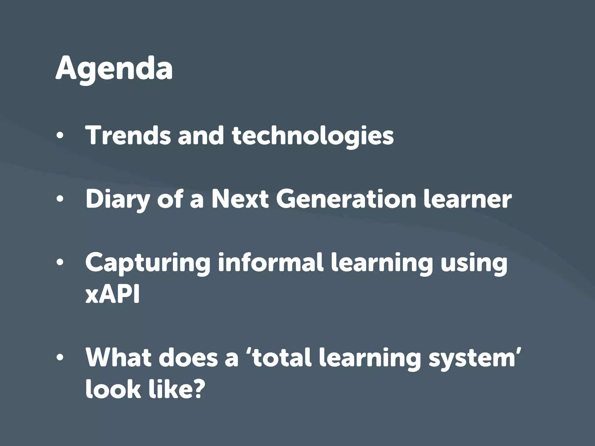 Agenda 
• Trends and technologies 
• Diary of a Next Generation learner 
• Capturing informal learning using 
xAPI 
• What does a ‘total learning system’ 
look like? 
 