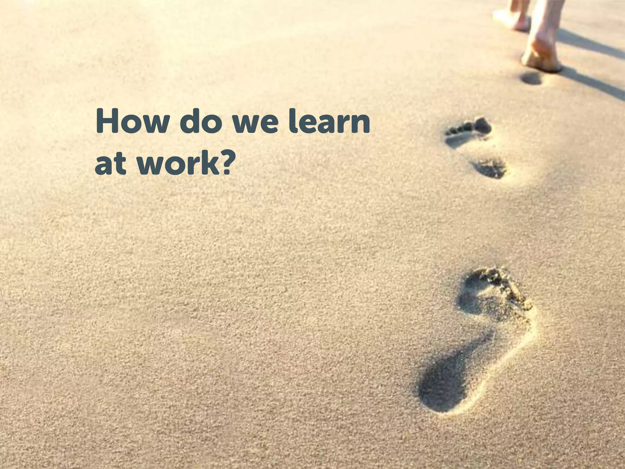 How do we learn 
at work? 
 