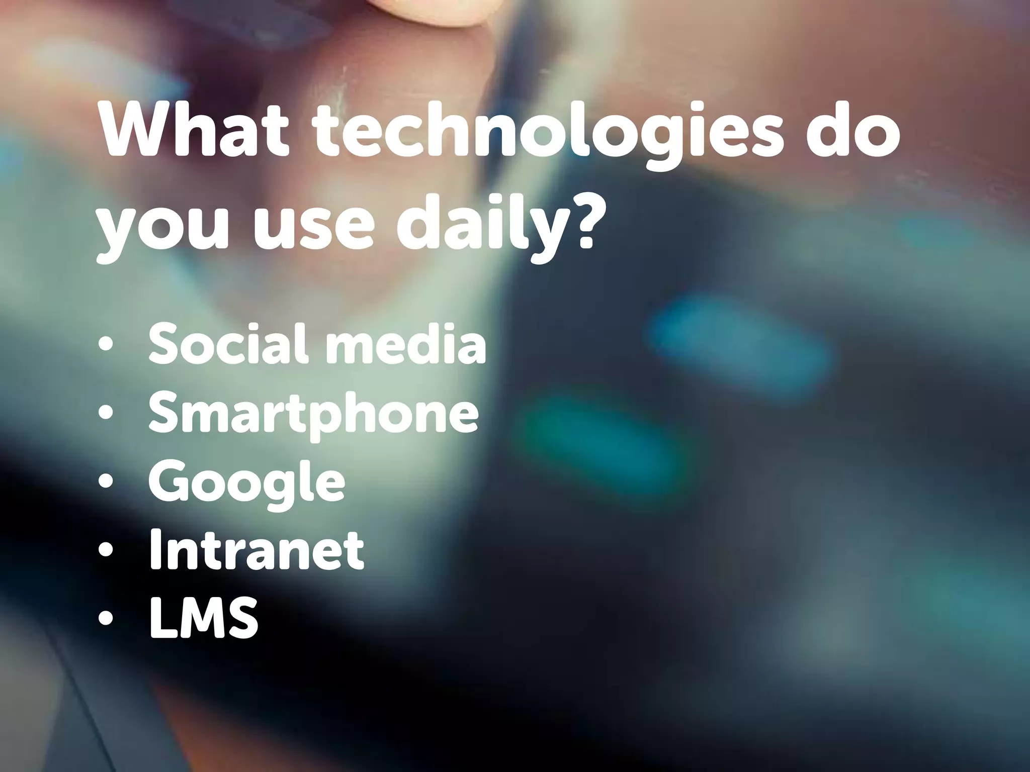 What technologies do 
you use daily? 
• Social media 
• Smartphone 
• Google 
• Intranet 
• LMS 
 