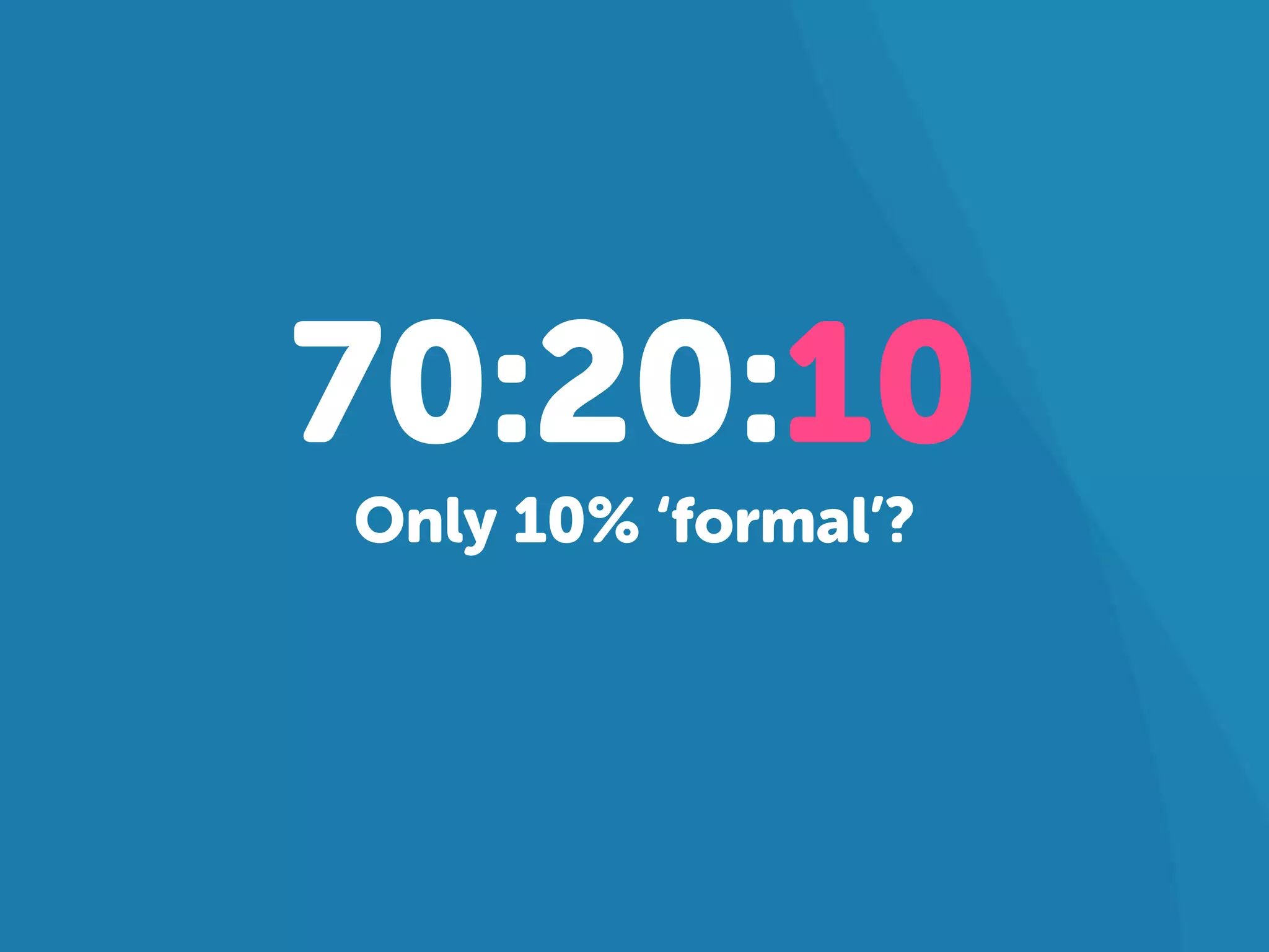 70:20:10 
Only 10% ‘formal’? 
 