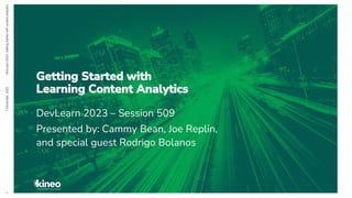 7
November,
2023
DevLearn
2023:
Getting
started
with
content
analytics
1
DevLearn 2023 – Session 509
Presented by: Cammy Bean, Joe Replin,
and special guest Rodrigo Bolanos
Getting Started with
Learning Content Analytics
 