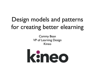 Design models and patterns
for creating better elearning
Cammy Bean
VP of Learning Design
Kineo

 