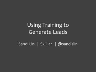 Using Training to 
Generate Leads 
Sandi Lin | Skilljar | @sandislin 
 