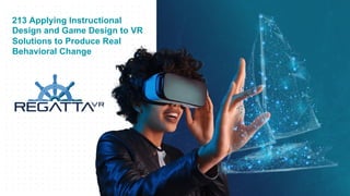 213 Applying Instructional
Design and Game Design to VR
Solutions to Produce Real
Behavioral Change
 