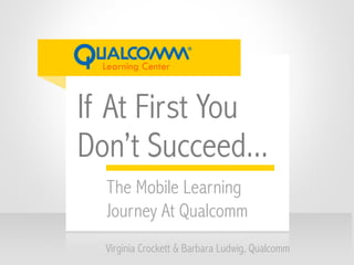 If At First You
Don’t Succeed...
Virginia Crockett & Barbara Ludwig, Qualcomm
The Mobile Learning
Journey At Qualcomm
 