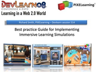 Richard Smith, PIXELearning – Devlearn session 514

Best practice Guide for Implementing
  Immersive Learning Simulations
 