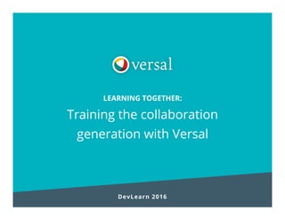 LEARNING TOGETHER:
Training the collaboration
generation with Versal
DevLearn 2016
 