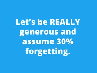 Let’s be REALLY 
generous and 
assume 30% 
forgetting. 
 