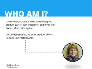 WHO AM I? 
Game-lover, learner, instructional designer, 
product owner, game designer, dog-lover and 
owner, Mom, wife, cy...