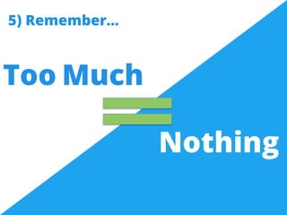Too Much 
Nothing 
5) Remember… 
 