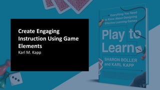 Create Engaging
Instruction Using Game
Elements
Karl M. Kapp
 