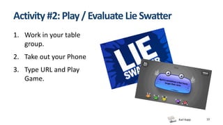 Karl Kapp 13
Activity #2:Play/Evaluate LieSwatter
1. Work in your table
group.
2. Take out your Phone
3. Type URL and Play
Game.
 