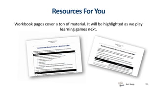 Karl Kapp 16
Resources ForYou
Workbook pages cover a ton of material. It will be highlighted as we play
learning games next.
 