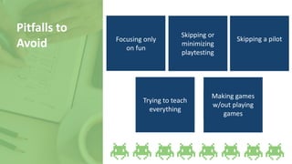 Focusing only
on fun
Pitfalls to
Avoid
Skipping or
minimizing
playtesting
Skipping a pilot
Trying to teach
everything
Making games
w/out playing
games
 