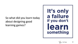 Karl Kapp 68
So what did you learn today
about designing good
learning games?
 
