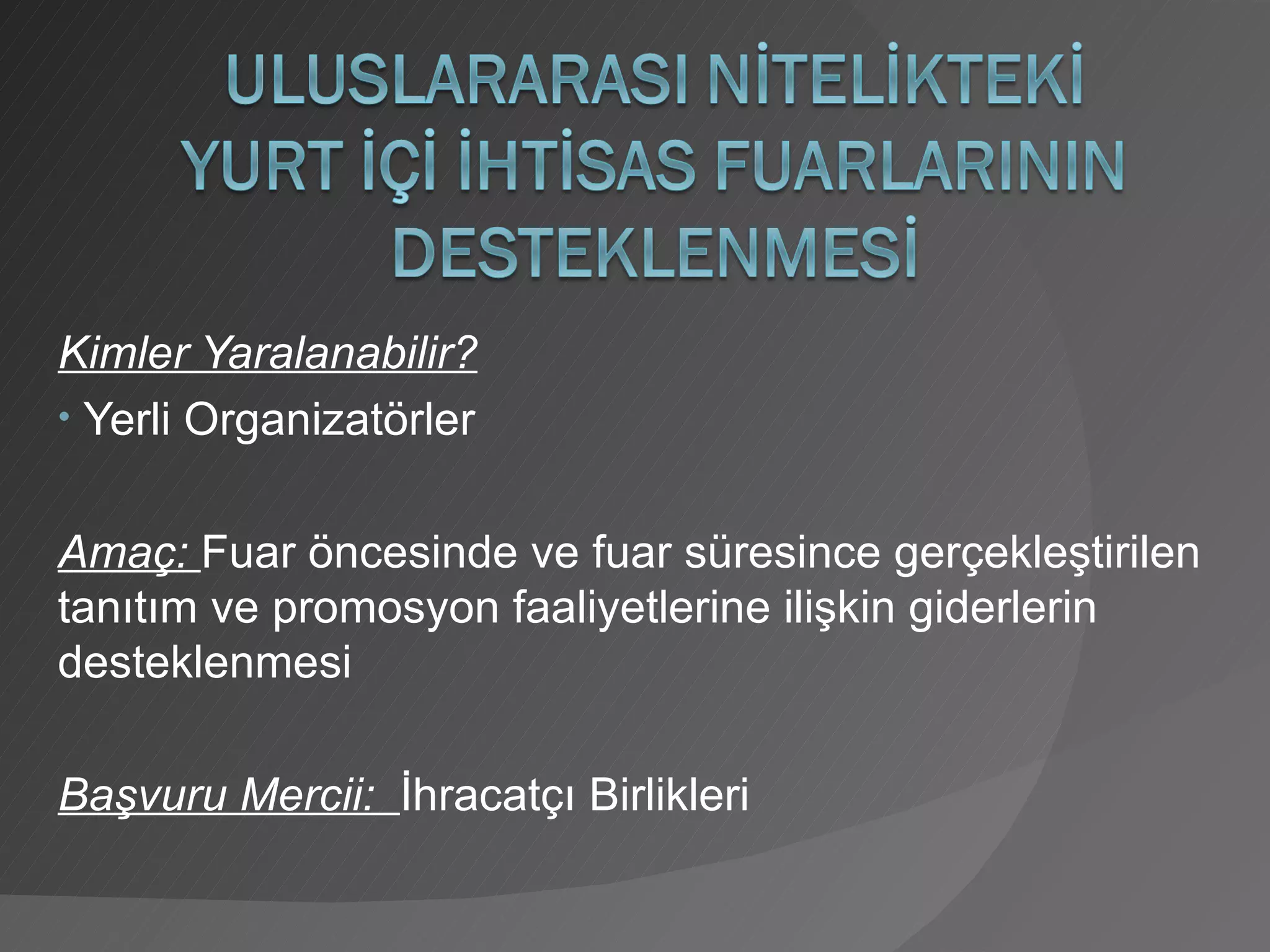 Kimler Yaralanabilir? Yerli Organizatörler Amaç:  Fuar öncesinde ve fuar süresince gerçekleştirilen tanıtım ve promosyon faaliyetlerine ilişkin giderlerin desteklenmesi Başvuru Mercii:  İhracatçı Birlikleri 