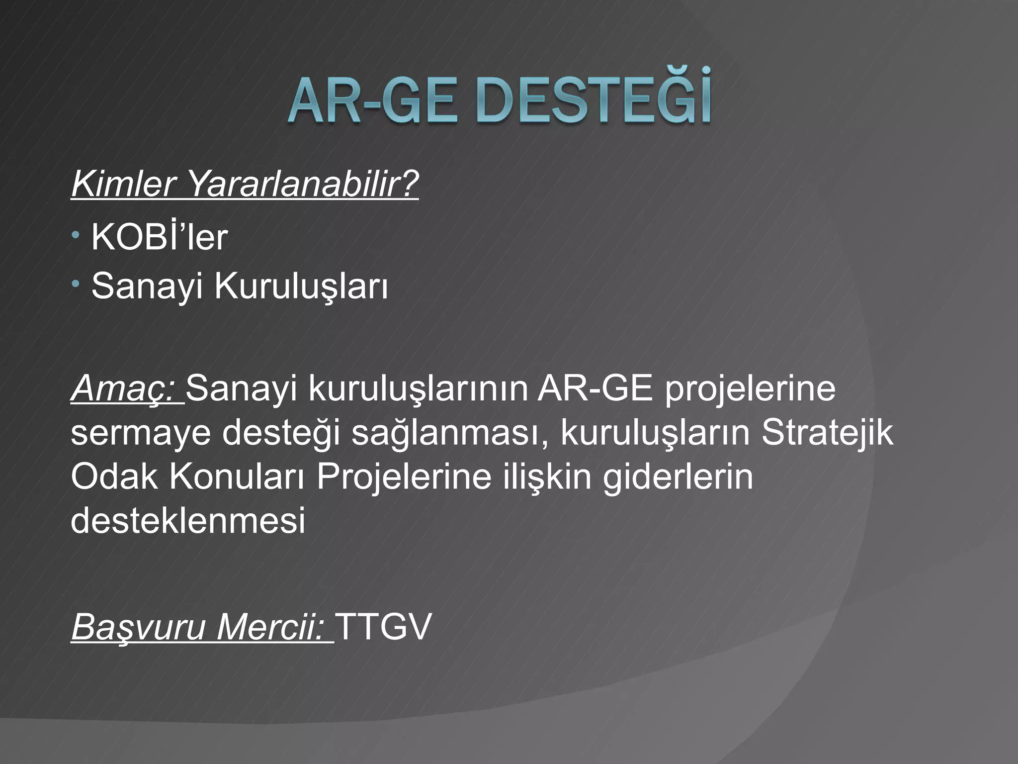 Kimler Yararlanabilir? KOBİ’ler Sanayi Kuruluşları Amaç:  Sanayi kuruluşlarının AR-GE projelerine sermaye desteği sağlanması, kuruluşların Stratejik Odak Konuları Projelerine ilişkin giderlerin desteklenmesi Başvuru Mercii:  TTGV 