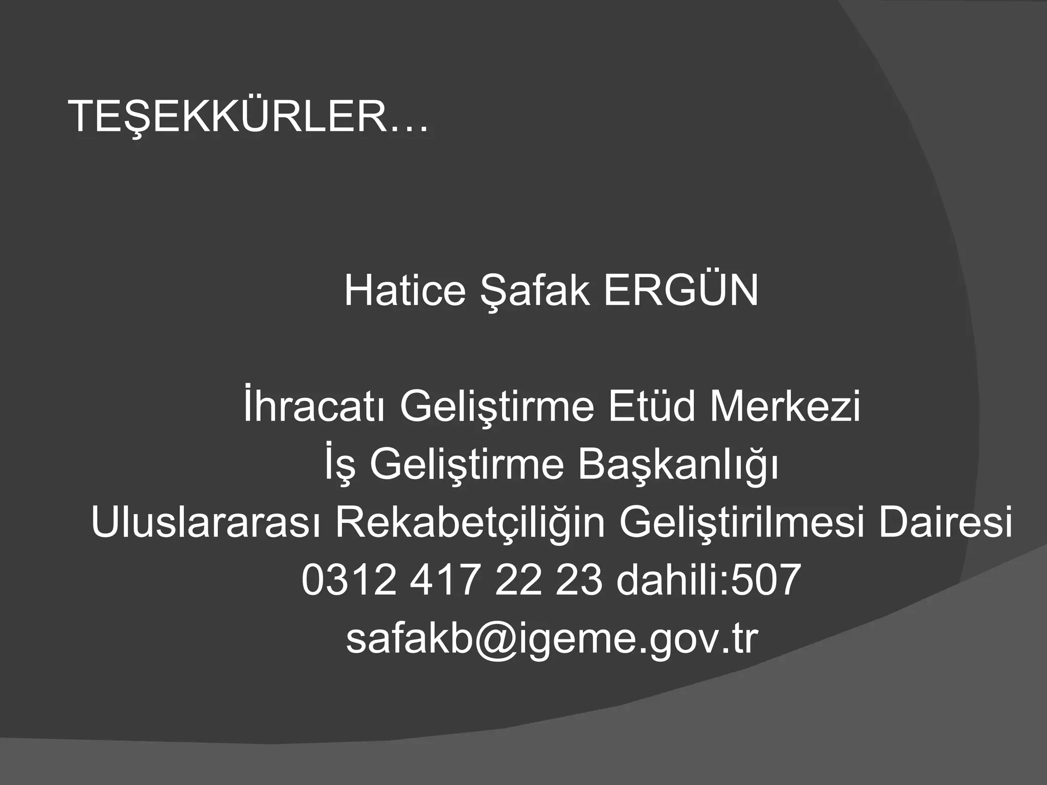 TEŞEKKÜRLER… Hatice Şafak ERGÜN İhracatı Geliştirme Etüd Merkezi İş Geliştirme Başkanlığı Uluslararası Rekabetçiliğin Geliştirilmesi Dairesi 0312 417 22 23 dahili:507 [email_address] 