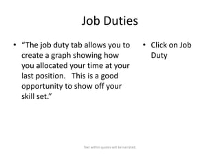 Job Duties
• “The job duty tab allows you to
create a graph showing how
you allocated your time at your
last position. This is a good
opportunity to show off your
skill set.”

Text within quotes will be narrated.

• Click on Job
Duty

 