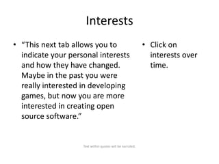 Interests
• “This next tab allows you to
indicate your personal interests
and how they have changed.
Maybe in the past you were
really interested in developing
games, but now you are more
interested in creating open
source software.”

Text within quotes will be narrated.

• Click on
interests over
time.

 