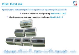 ИВК DevLink
 Промышленный контроллер DevLink-C1000
 Свободнопрограммируемое устройство DevLink-А10
Преимущества и области применения в различных отраслях промышленности
 