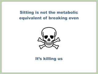 Sitting is not the metabolic
equivalent of breaking even
It’s killing us
 