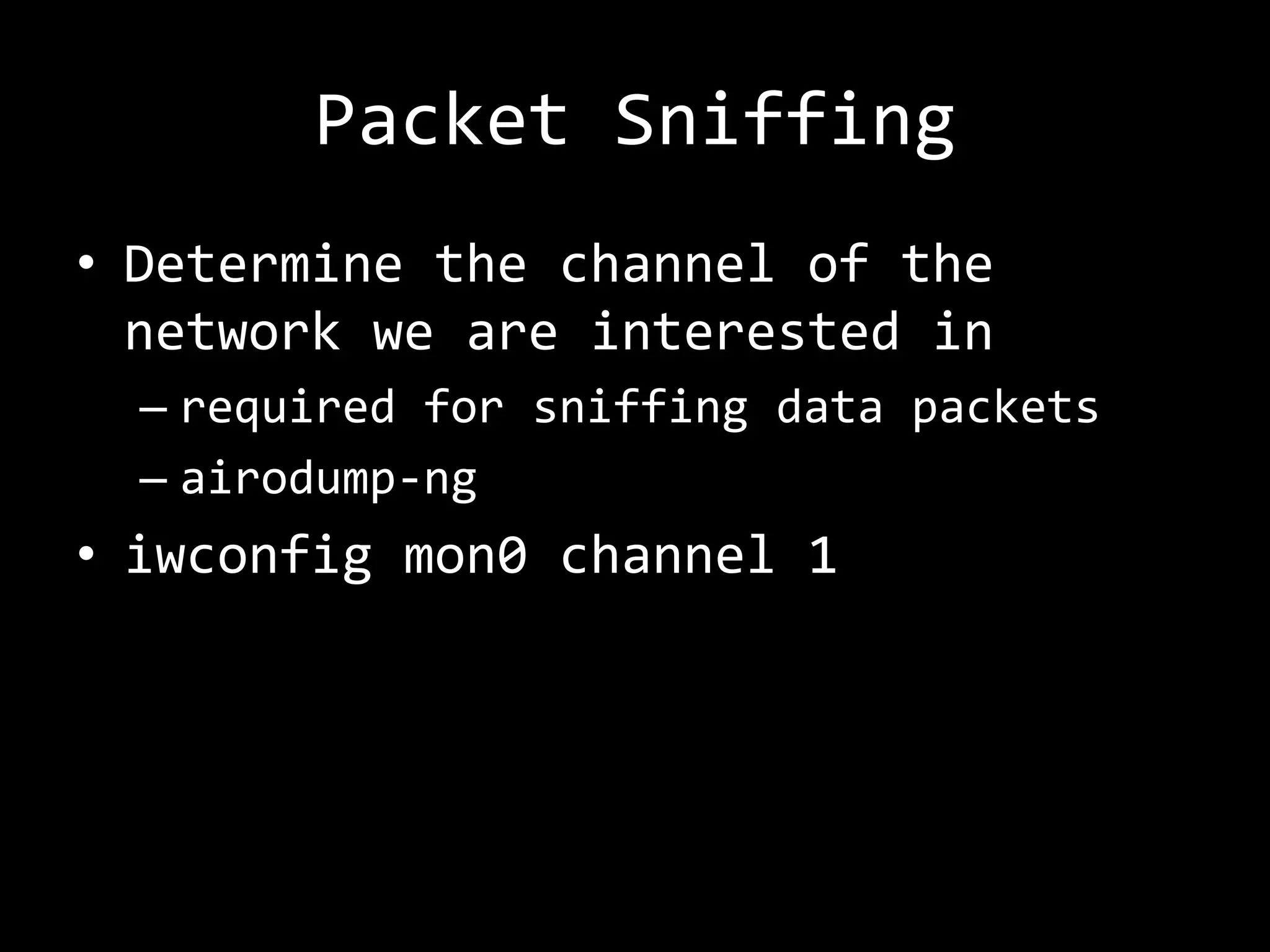 Packet Sniffing
• Determine the channel of the
  network we are interested in
  – required for sniffing data packets
  – airodump-ng
• iwconfig mon0 channel 1
 