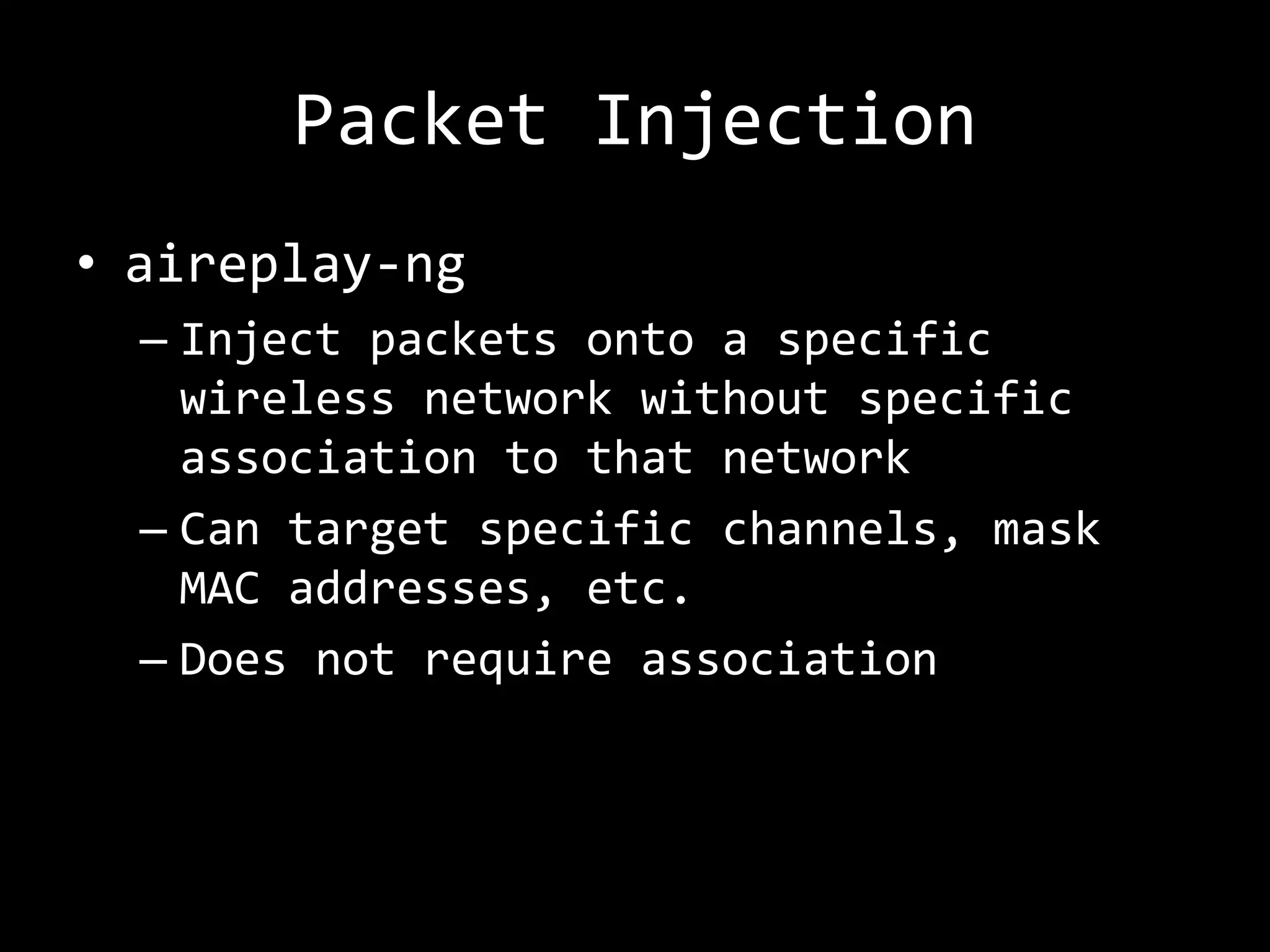 Packet Injection
• aireplay-ng
  – Inject packets onto a specific
    wireless network without specific
    association to that network
  – Can target specific channels, mask
    MAC addresses, etc.
  – Does not require association
 