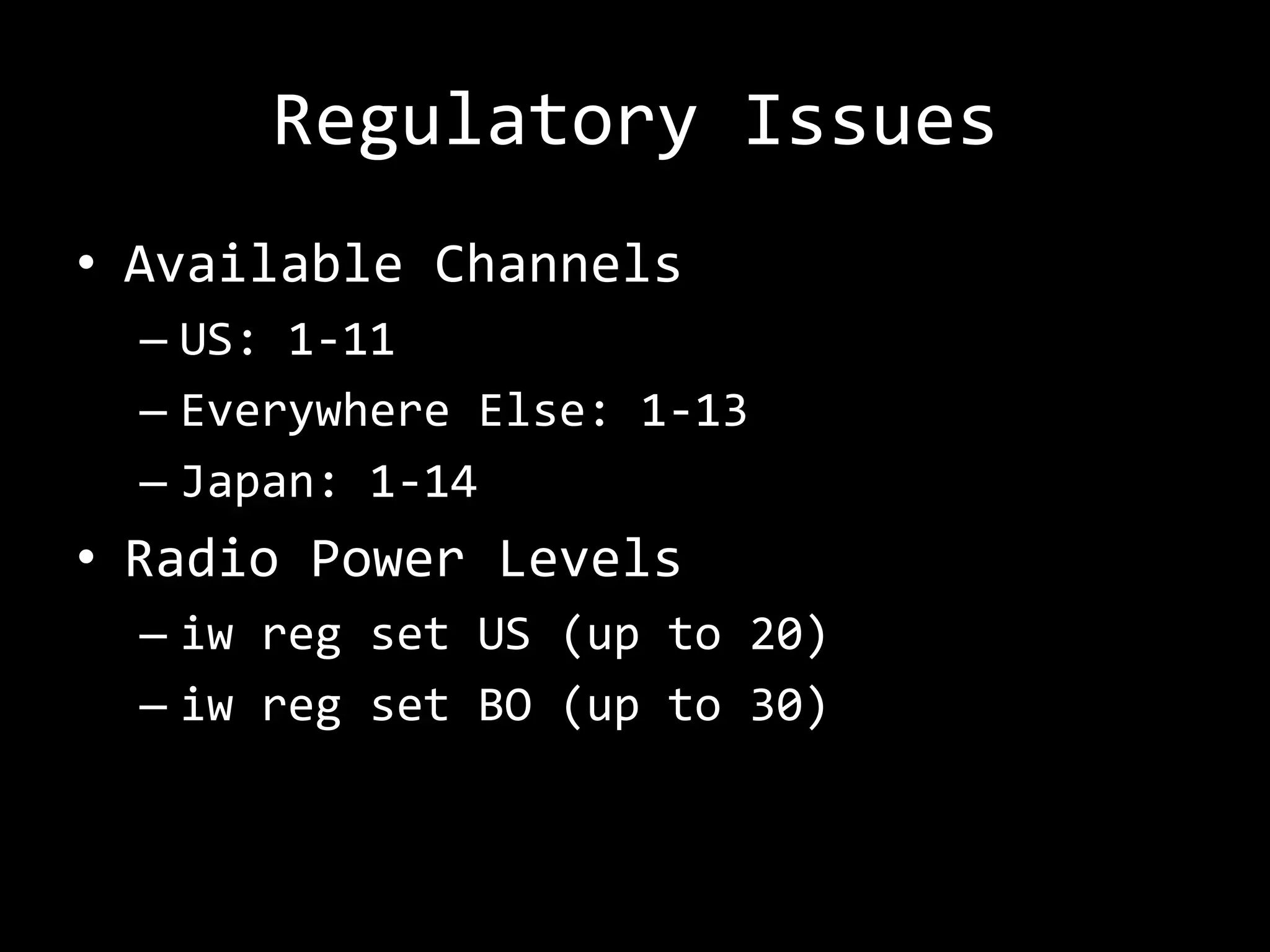 Regulatory Issues
• Available Channels
  – US: 1-11
  – Everywhere Else: 1-13
  – Japan: 1-14
• Radio Power Levels
  – iw reg set US (up to 20)
  – iw reg set BO (up to 30)
 