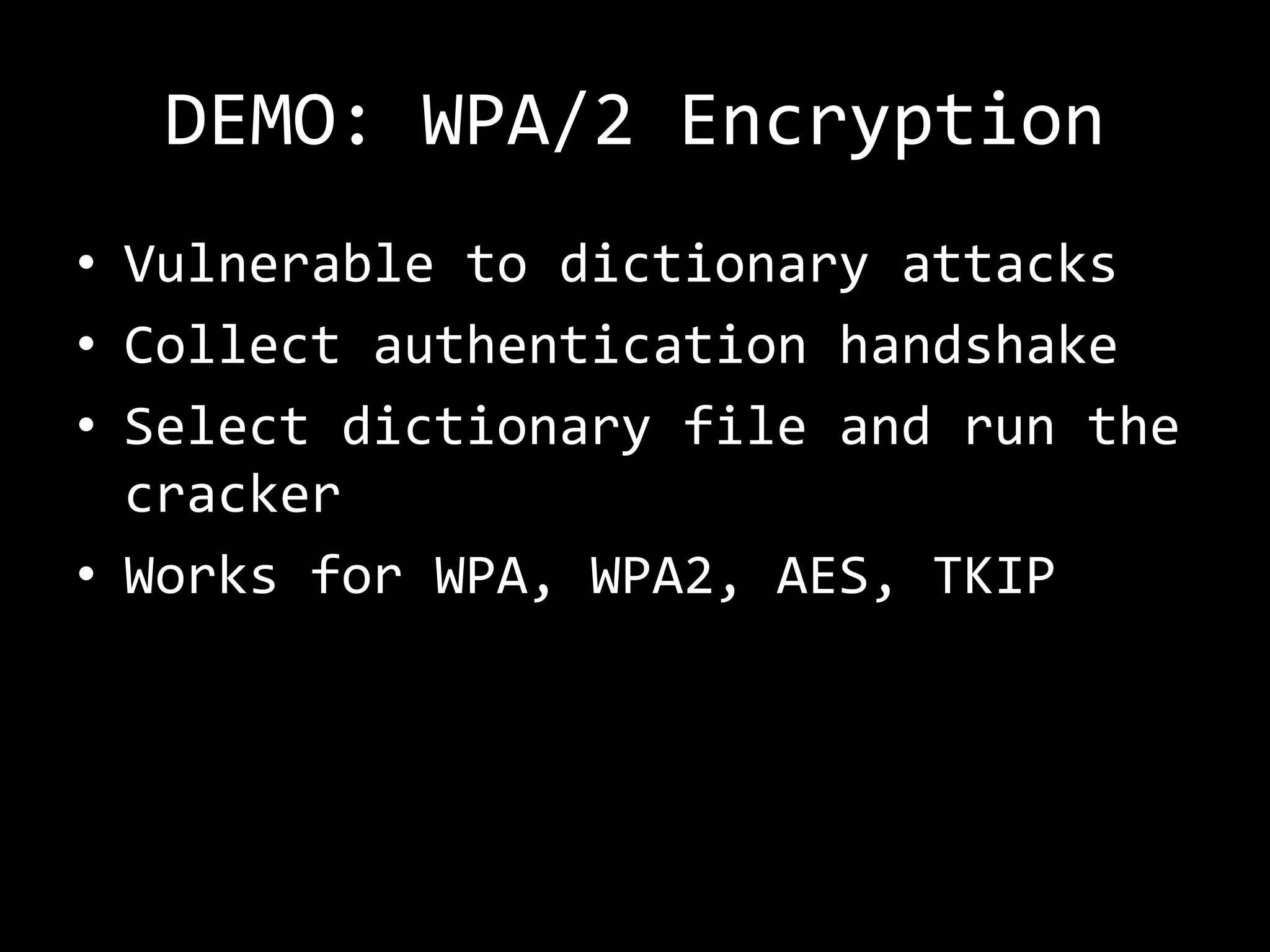 DEMO: WPA/2 Encryption
• Vulnerable to dictionary attacks
• Collect authentication handshake
• Select dictionary file and run the
  cracker
• Works for WPA, WPA2, AES, TKIP
 