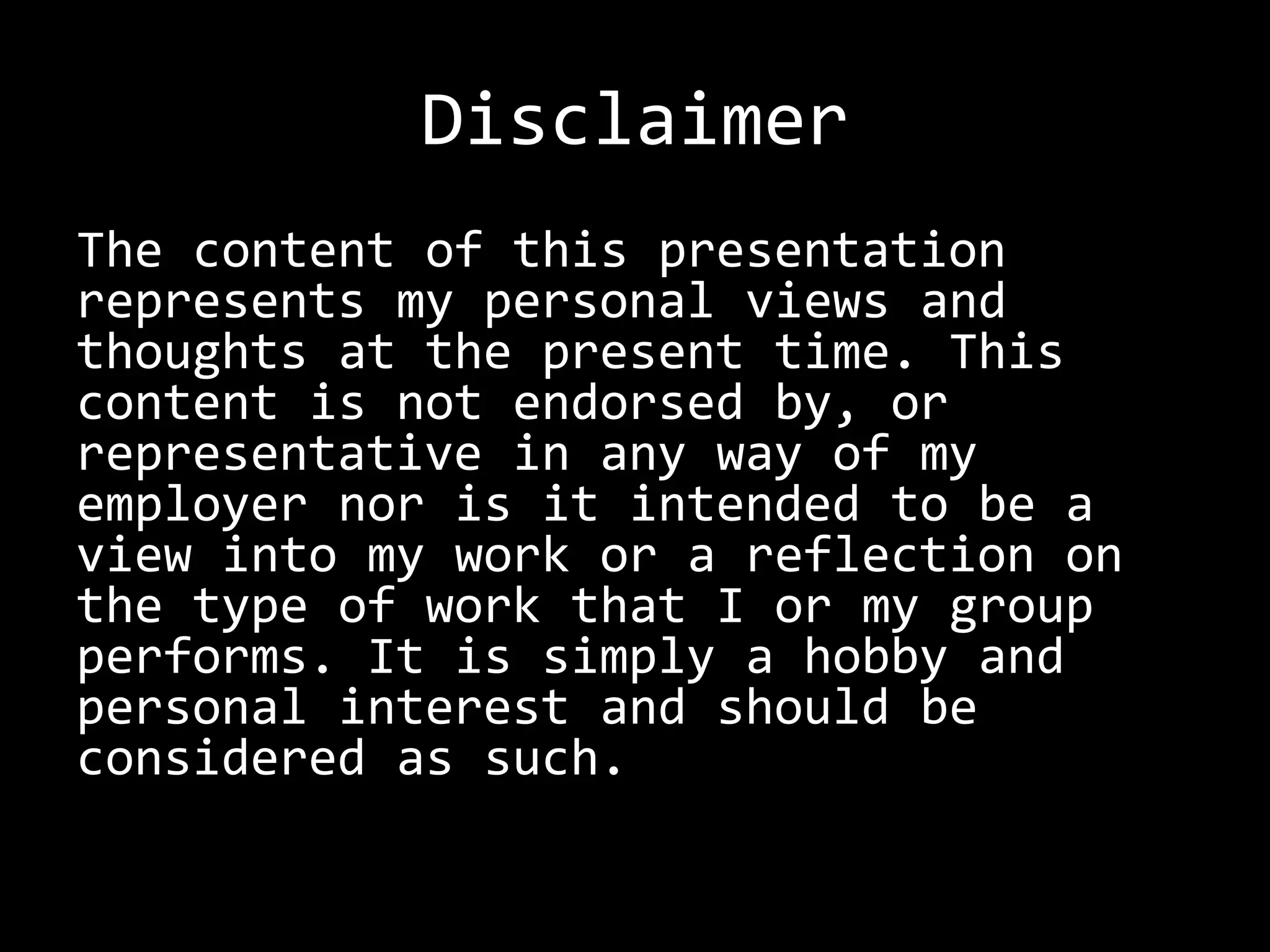 Disclaimer
The content of this presentation
represents my personal views and
thoughts at the present time. This
content is not endorsed by, or
representative in any way of my
employer nor is it intended to be a
view into my work or a reflection on
the type of work that I or my group
performs. It is simply a hobby and
personal interest and should be
considered as such.
 