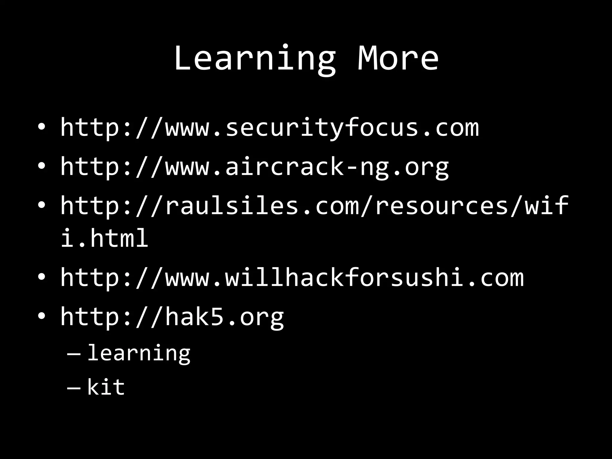 Learning More
• http://www.securityfocus.com
• http://www.aircrack-ng.org
• http://raulsiles.com/resources/wif
  i.html
• http://www.willhackforsushi.com
• http://hak5.org
  – learning
  – kit
 