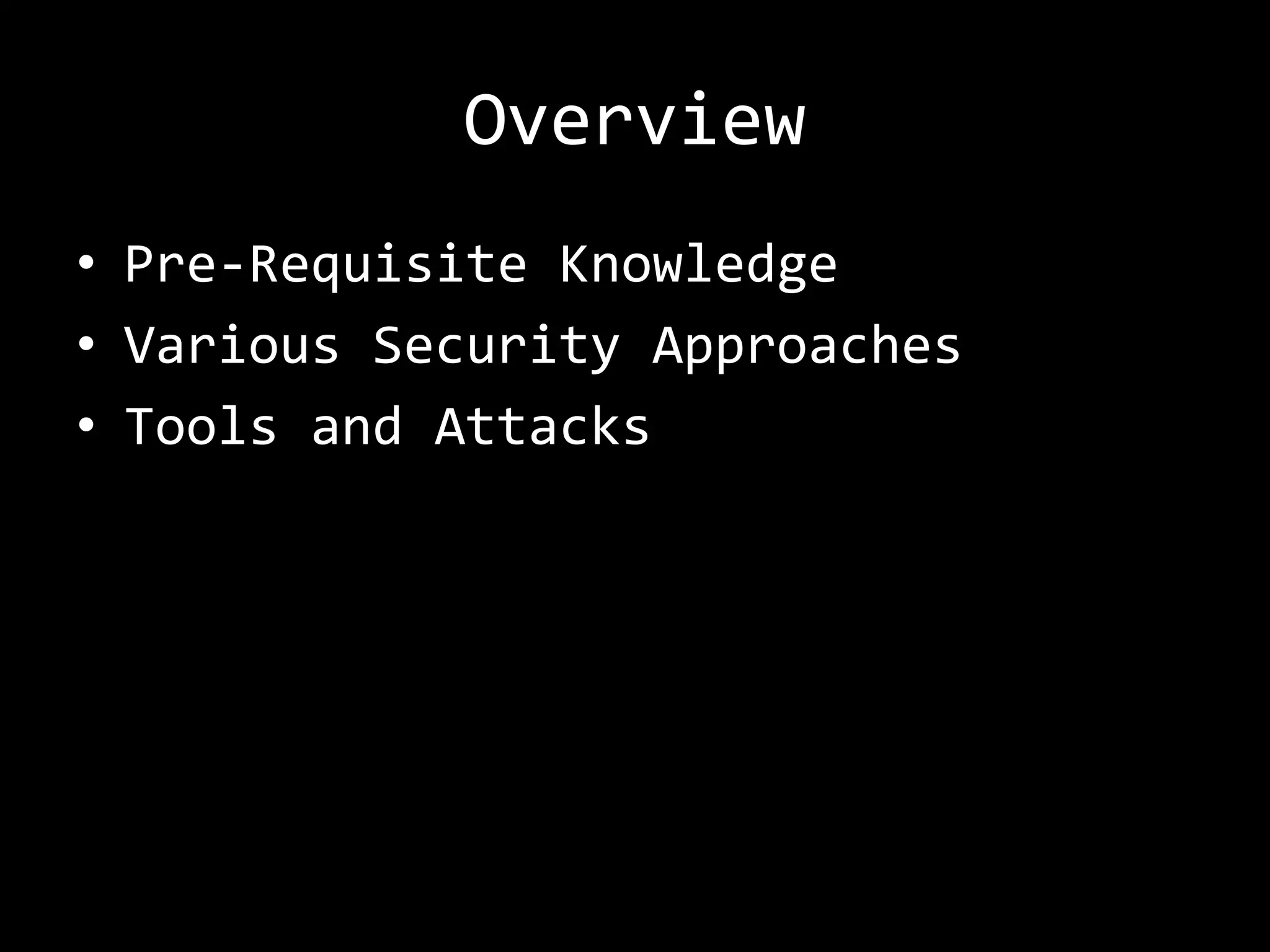 Overview
• Pre-Requisite Knowledge
• Various Security Approaches
• Tools and Attacks
 