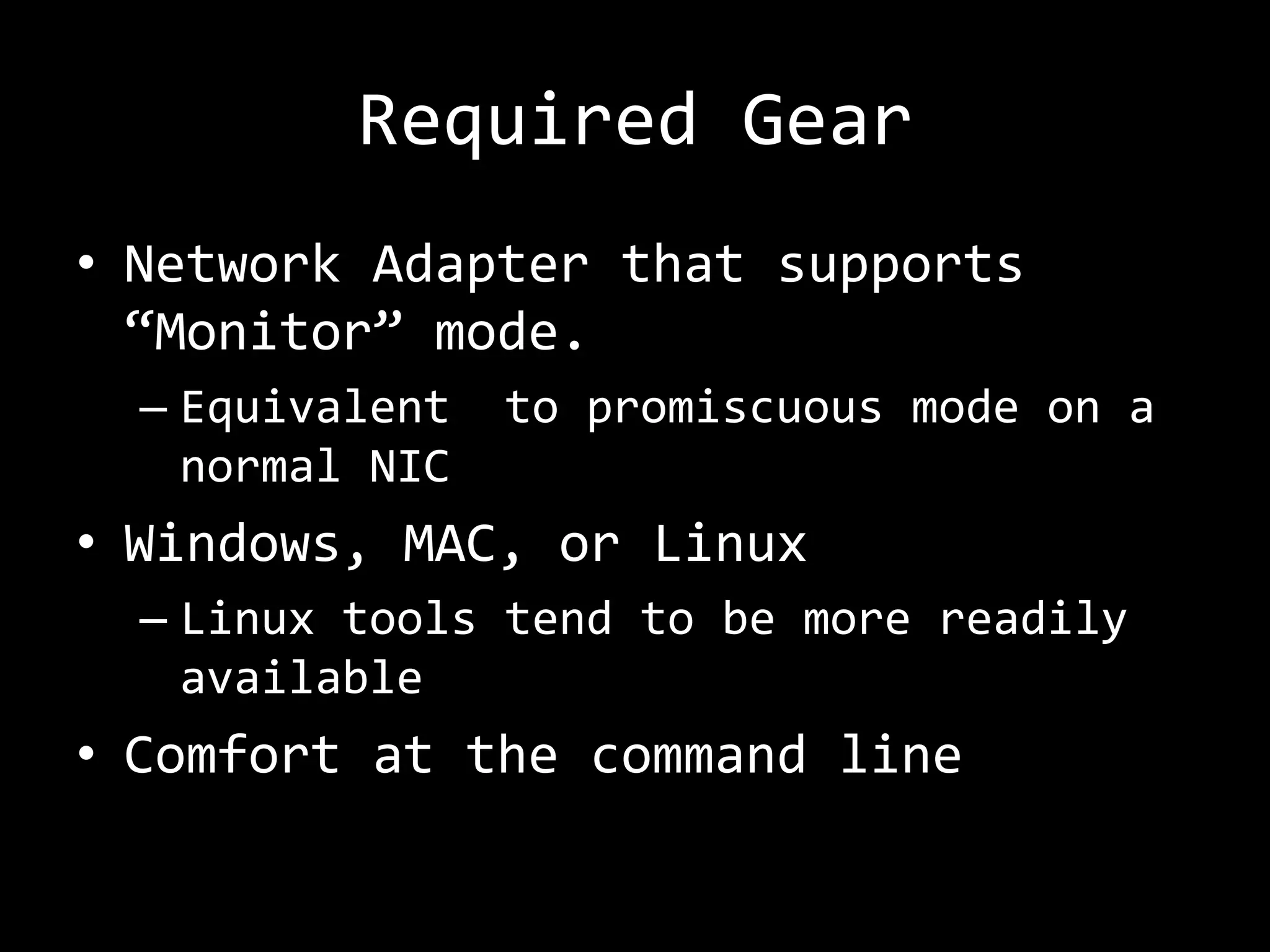 Required Gear
• Network Adapter that supports
  “Monitor” mode.
  – Equivalent   to promiscuous mode on a
    normal NIC
• Windows, MAC, or Linux
  – Linux tools tend to be more readily
    available
• Comfort at the command line
 