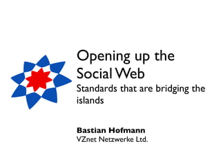 Opening up the
Social Web
Standards that are bridging the
islands

Bastian Hofmann
VZnet Netzwerke Ltd.
 