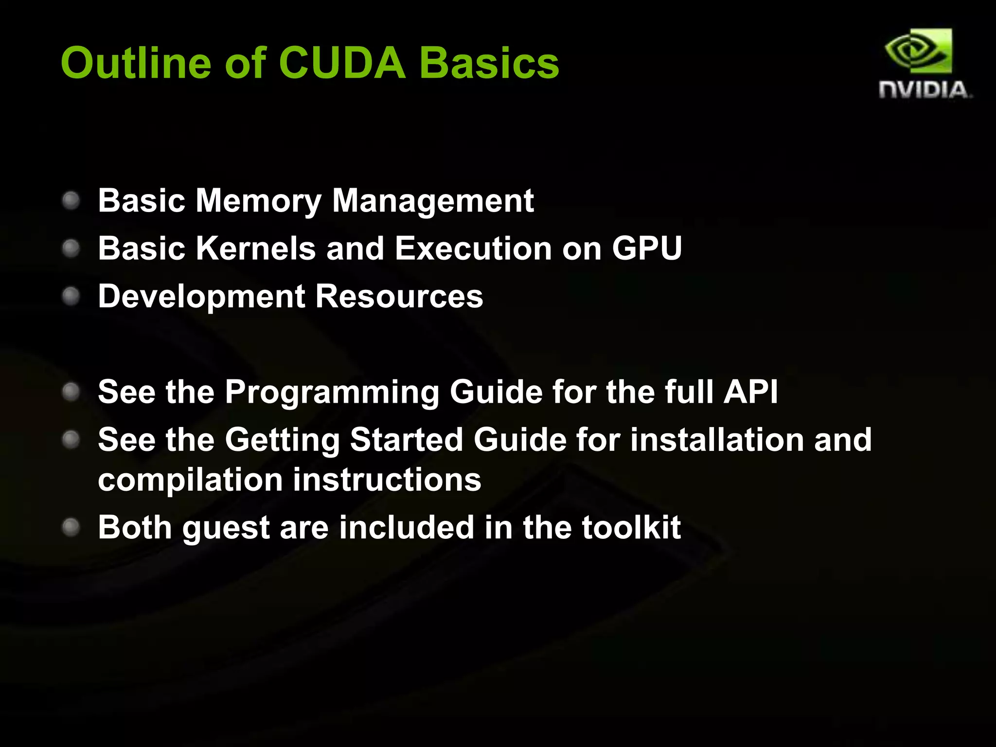 Outline of CUDA BasicsBasic Memory ManagementBasic Kernels and Execution on GPUDevelopment ResourcesSee the Programming Guide for the full APISee the Getting Started Guide for installation and compilation instructionsBoth guest are included in the toolkit